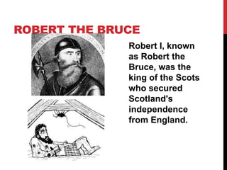 ROBERT THE BRUCE
Robert I, known
as Robert the
Bruce, was the
king of the Scots
who secured
Scotland's
independence
from England.
 