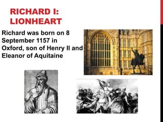 RICHARD I:
LIONHEART
Richard was born on 8
September 1157 in
Oxford, son of Henry II and
Eleanor of Aquitaine
 