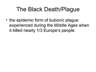 The Black Death/Plague the epidemic form of bubonic plague experienced during the Middle Ages when it killed nearly 1/3 Europe’s people  