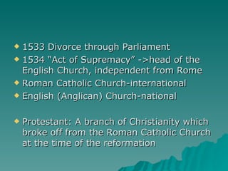 1533 Divorce through Parliament 1534 “Act of Supremacy” ->head of the English Church, independent from Rome Roman Catholic Church-international English (Anglican) Church-national Protestant: A branch of Christianity which broke off from the Roman Catholic Church at the time of the reformation 