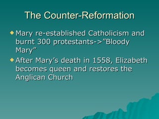 The Counter-Reformation Mary re-established Catholicism and burnt 300 protestants->”Bloody Mary” After Mary’s death in 1558, Elizabeth becomes queen and restores the Anglican Church 