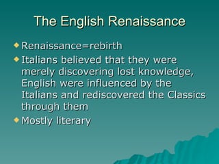 The English Renaissance Renaissance=rebirth Italians believed that they were merely discovering lost knowledge, English were influenced by the Italians and rediscovered the Classics through them Mostly literary 