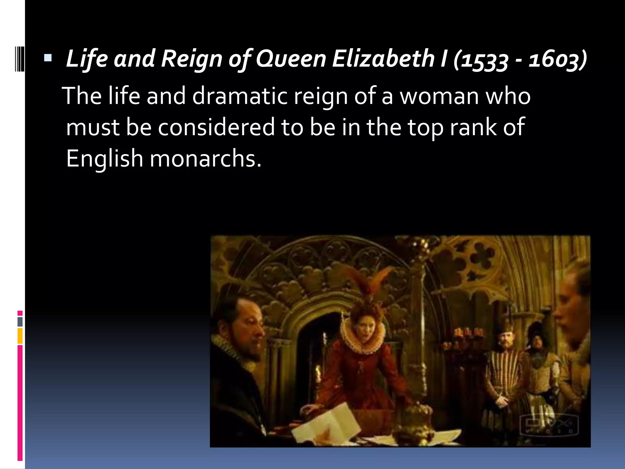  Life and Reign of Queen Elizabeth I (1533 - 1603)
The life and dramatic reign of a woman who
must be considered to be in the top rank of
English monarchs.
 