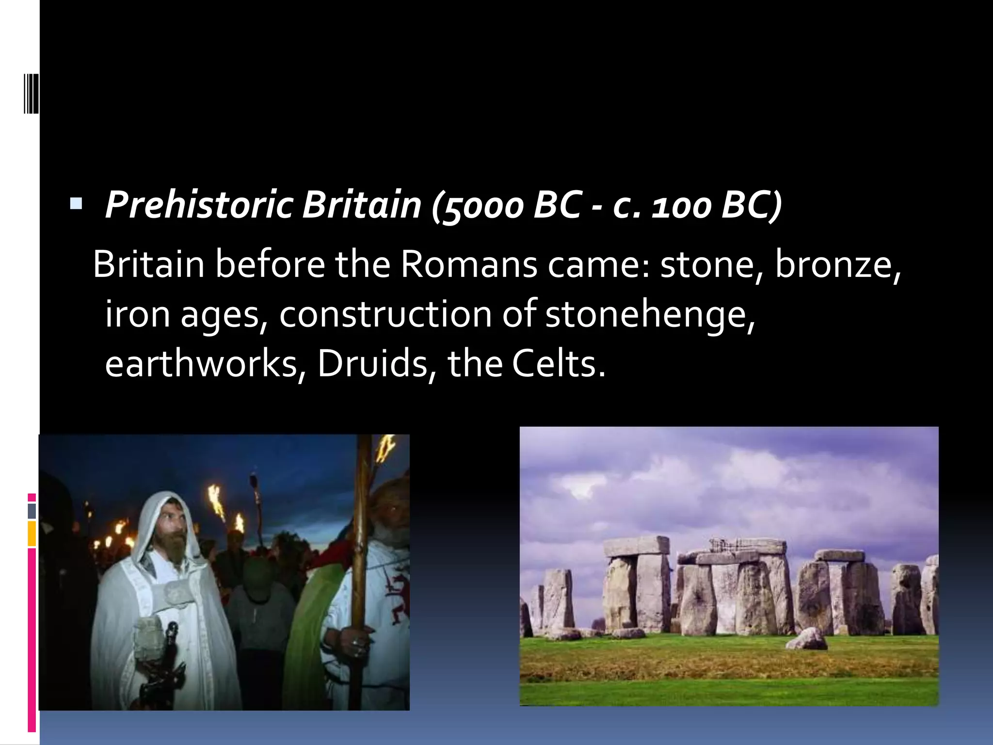  Prehistoric Britain (5000 BC - c. 100 BC)
Britain before the Romans came: stone, bronze,
iron ages, construction of stonehenge,
earthworks, Druids, the Celts.
 