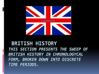 BRITISH HISTORY
THIS SECTION PRESENTS THE SWEEP OF
BRITISH HISTORY IN CHRONOLOGYCAL
FORM, BROKEN DOWN INTO DISCRETE
TIME PERIODS.
 