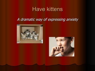 Have kittens A dramatic way of expressing anxiety 