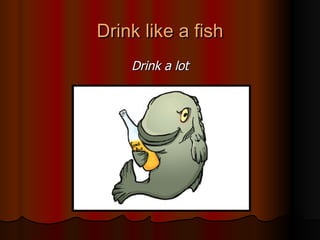 Drink like a fish Drink a lot 
