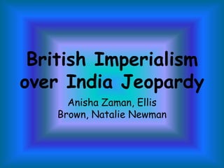 British Imperialism
over India Jeopardy
      Anisha Zaman, Ellis
    Brown, Natalie Newman
 