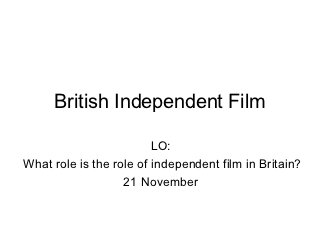 British Independent Film

                         LO:
What role is the role of independent film in Britain?
                   21 November
 