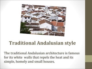 Traditional Andalusian style The traditional Andalusian architecture is famous for its white  walls that repels the heat and its simple, homely and small houses. 