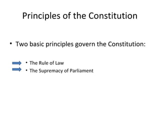 Principles of the Constitution
• Two basic principles govern the Constitution:
• The Rule of Law
• The Supremacy of Parliament
 