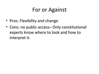 For or Against
• Pros: Flexibility and change
• Cons: no public access– Only constitutional
experts know where to look and how to
interpret it.
 