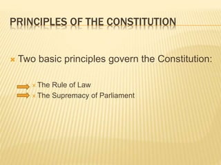 PRINCIPLES OF THE CONSTITUTION
 Two basic principles govern the Constitution:
 The Rule of Law
 The Supremacy of Parliament
 
