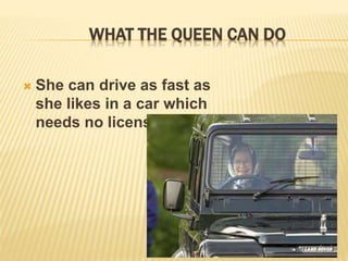 WHAT THE QUEEN CAN DO
 She can drive as fast as
she likes in a car which
needs no license number.
 