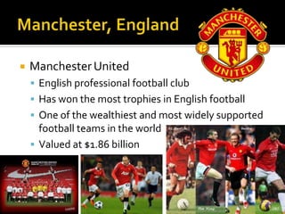    Manchester United
     English professional football club
     Has won the most trophies in English football
     One of the wealthiest and most widely supported
      football teams in the world
     Valued at $1.86 billion
 