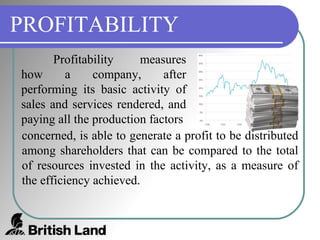 PROFITABILITY Profitability measures how a company, after performing its basic activity of sales and services rendered, and paying all the production factors concerned, is able to generate a profit to be distributed among shareholders that can be compared to the total of resources invested in the activity, as a measure of the efficiency achieved. 