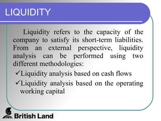 LIQUIDITY Liquidity refers to the capacity of the company to satisfy its short-term liabilities. From an external perspective, liquidity analysis can be performed using two different methodologies: Liquidity analysis based on cash flows Liquidity analysis based on the operating working capital 