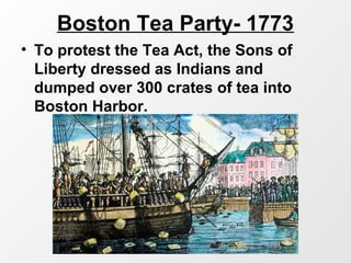Boston Tea Party- 1773
• To protest the Tea Act, the Sons of
Liberty dressed as Indians and
dumped over 300 crates of tea into
Boston Harbor.
 