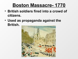 Boston Massacre- 1770
• British soldiers fired into a crowd of
citizens.
• Used as propaganda against the
British.
 