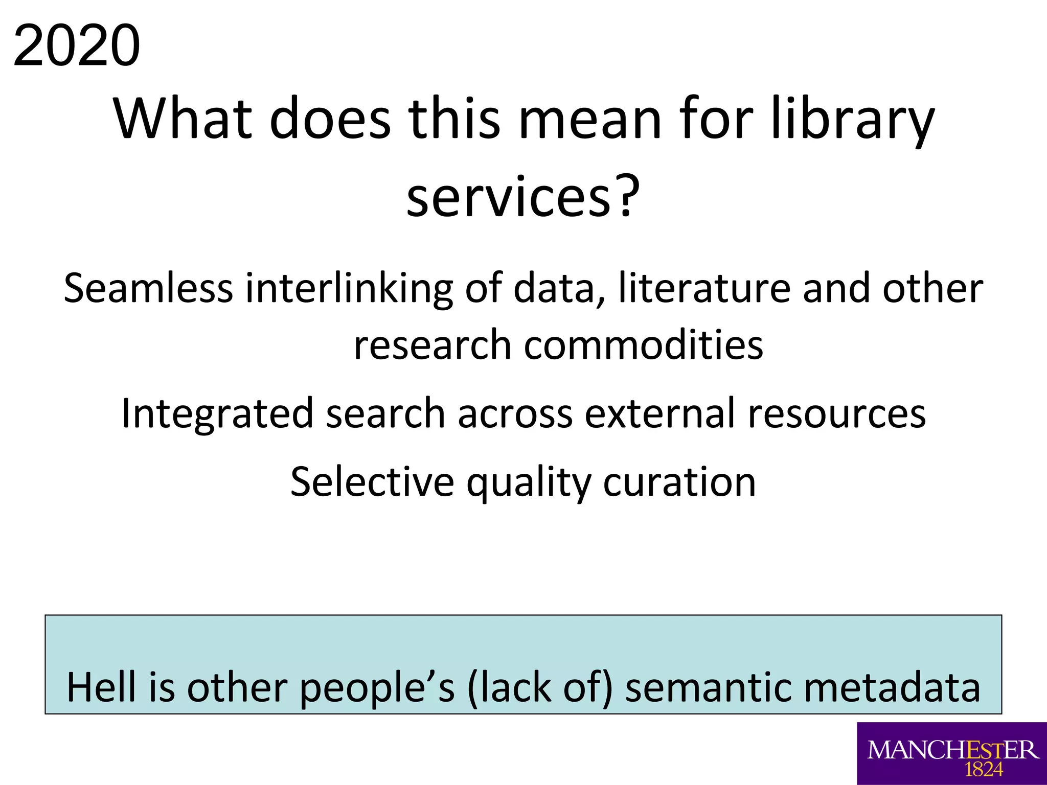 What does this mean for library services? Seamless interlinking of data, literature and other research commodities Integrated search across external resources Selective quality curation Hell is other people’s (lack of) semantic metadata 2020 