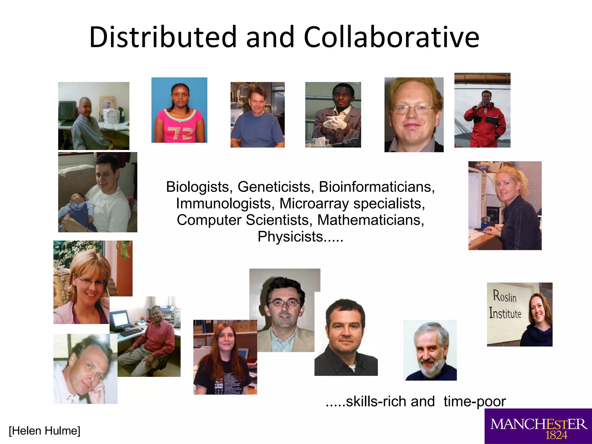 Distributed and Collaborative .....skills-rich and  time-poor Biologists, Geneticists, Bioinformaticians, Immunologists, Microarray specialists, Computer Scientists, Mathematicians, Physicists..... [Helen Hulme] 