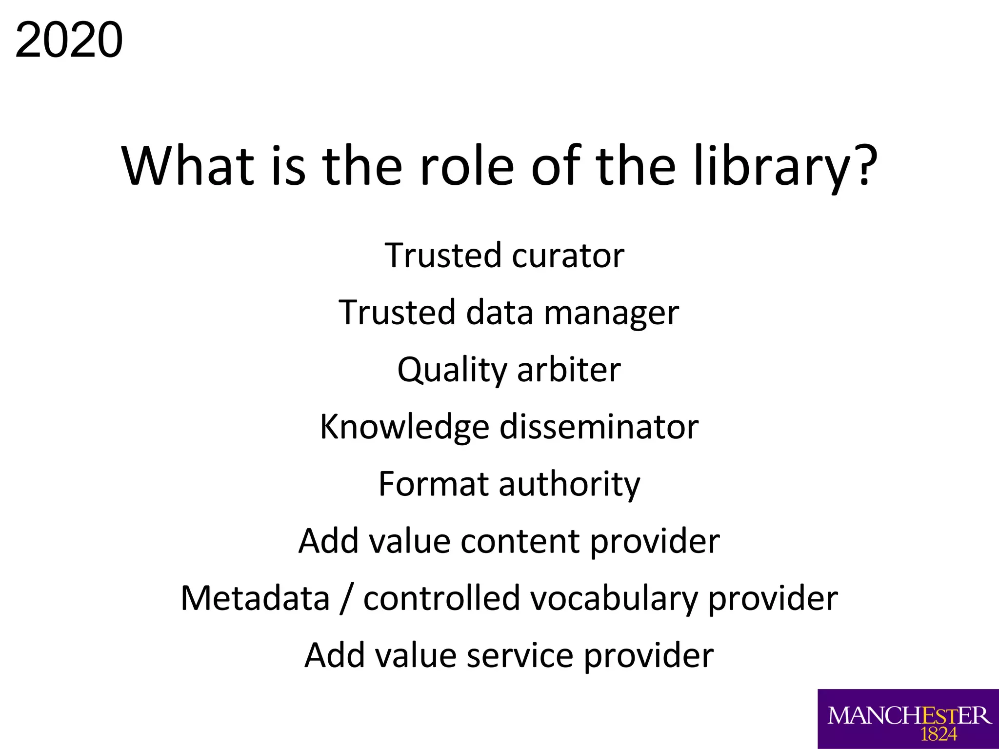 What is the role of the library? Trusted curator  Trusted data manager Quality arbiter Knowledge disseminator Format authority Add value content provider Metadata / controlled vocabulary provider Add value service provider 2020 