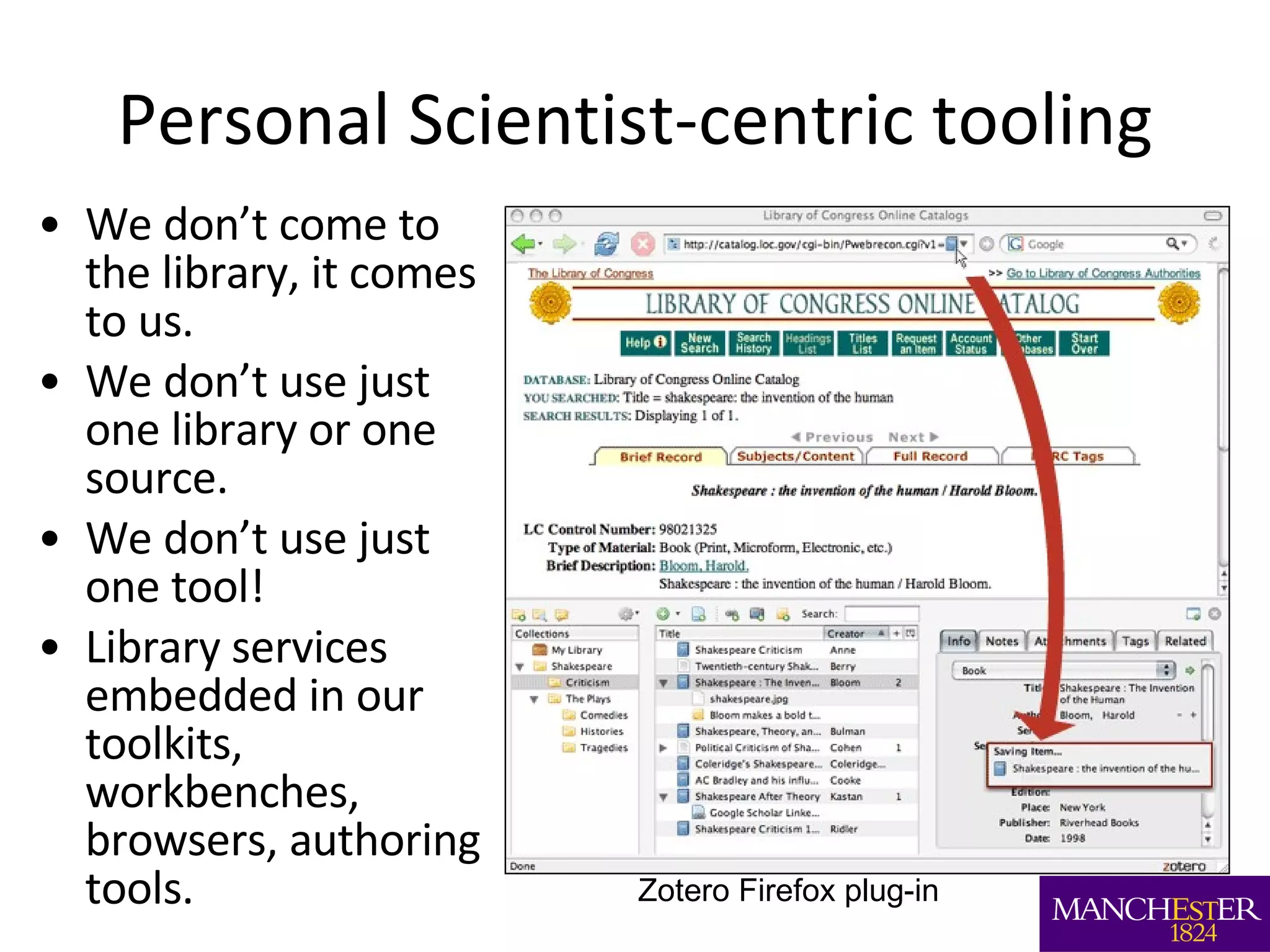 Personal Scientist-centric tooling We don’t come to the library, it comes to us. We don’t use just one library or one source. We don’t use just one tool! Library services embedded in our toolkits, workbenches, browsers, authoring tools. Zotero Firefox plug-in 