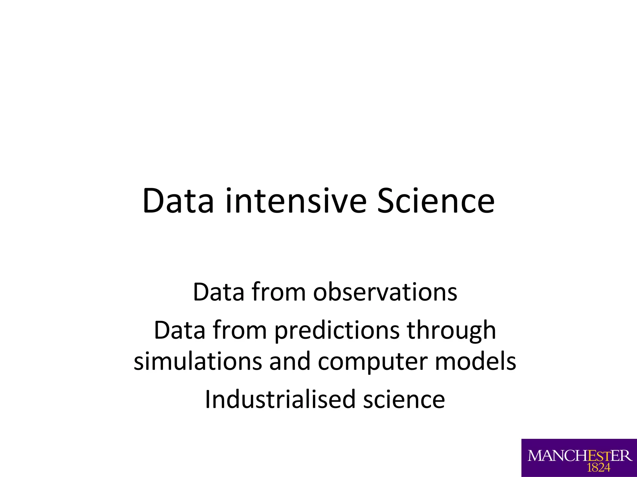 Data intensive Science Data from observations Data from predictions through simulations and computer models Industrialised science 