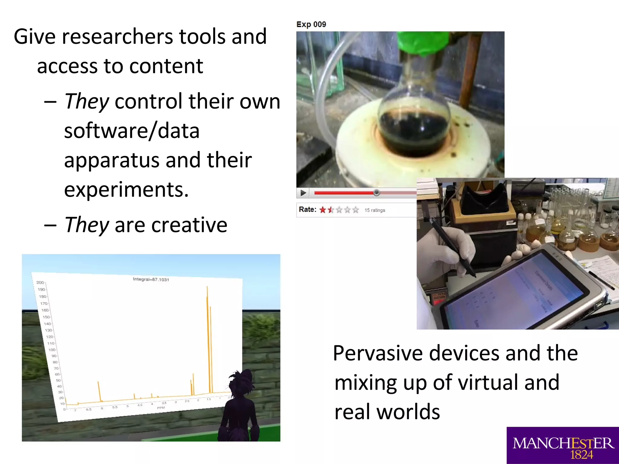 Give researchers tools and access to content  They  control their own software/data apparatus and their experiments.  They  are creative Pervasive devices and the mixing up of virtual and real worlds 