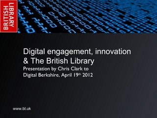 Digital engagement, innovation
     & The British Library
     Presentation by Chris Clark to
     Digital Berkshire, April 19th 2012




www.bl.uk
 