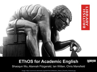 EThOS for Academic English
Shaoqun Wu, Alannah Fitzgerald, Ian Witten, Chris Mansfield
Image: https://commons.wikimedia.org/wiki/File%3ANewton_Statue_Eduardo_Paolozzi.jpg
 