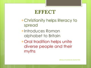 EFFECT Christianity helps literacy to spread Introduces Roman alphabet to Britain Oral tradition helps unite diverse people and their myths URSULA HUANCAS DONAYRE 