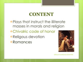 CONTENT Plays that instruct the illiterate masses in morals and religion Chivalric code of honor Religous devotion Romances URSULA HUANCAS DONAYRE 