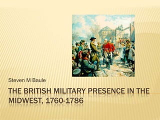 THE BRITISH MILITARY PRESENCE IN THE
MIDWEST, 1760-1786
Steven M Baule
 