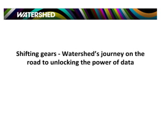 Shifting gears - Watershed’s journey on the
road to unlocking the power of data
 