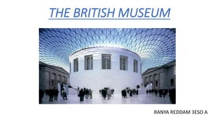 THE BRITISH MUSEUM
RANYA REDDAM 3ESO A
 
