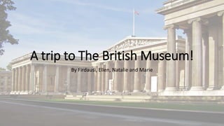 A trip to The British Museum!
By Firdausi, Ellen, Natalie and Marie
 