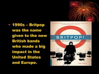 1990s – Britpop was the name given to the new British bands who made a big impact in the United States and Europe. 
