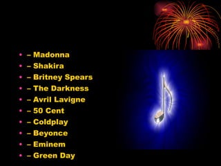 –  Madonna  –  Shakira –  Britney Spears –  The Darkness –  Avril Lavigne  –  50 Cent –  Coldplay –  Beyonce –  Eminem –  Green Day 