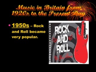 1950s  – Rock and Roll became very popular. Music in Britain from  1920s to the Present Day 