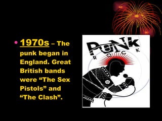 1970s  – The punk began in England. Great British bands were “The Sex Pistols” and “The Clash”. 
