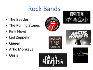 Rock Bands
• The Beatles
• The Rolling Stones
• Pink Floyd
• Led Zeppelin
• Queen
• Artic Monkeys
• Oasis
 