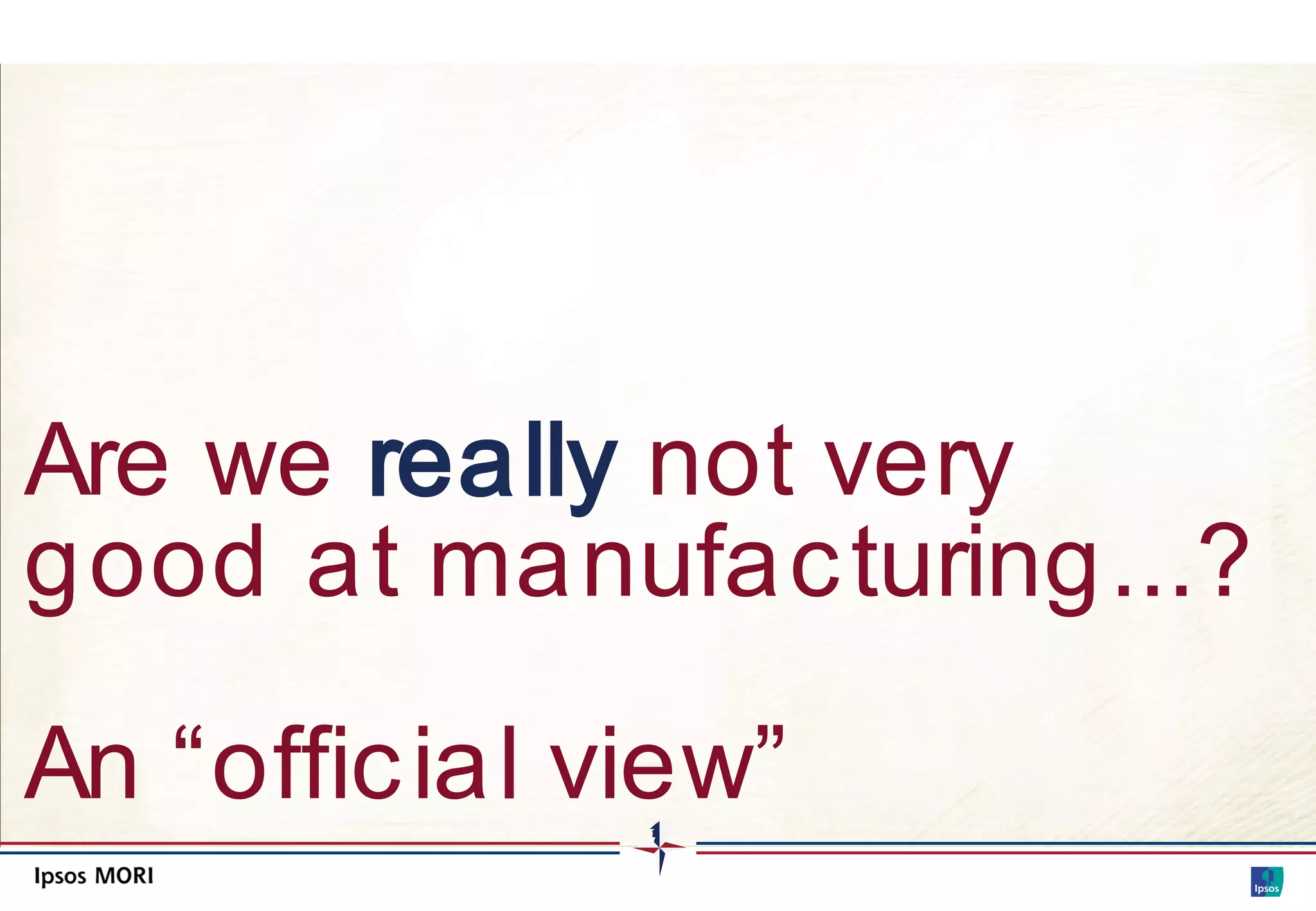 Are we really not very
good at manufac turing...?

An “offic ial view”
 