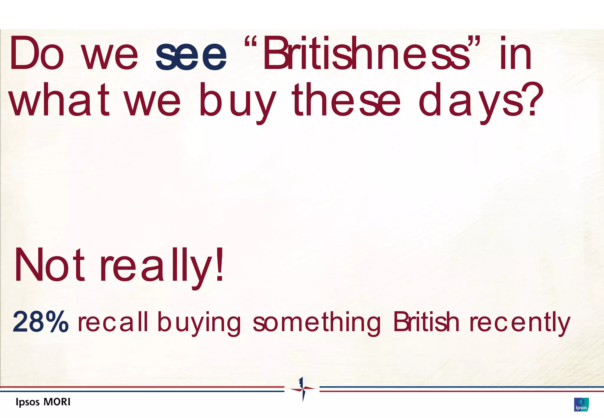 Do we see “Britishness” in
what we buy these days?


Not really!
28% rec all buying something British rec ently
 