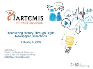 1
Discovering History Through Digital
Newspaper Collections
February 5, 2016
Seth Cayley
Director of Research Publishing
Gale, a part of Cengage Learning
Seth.Cayley@cengage.com
 