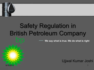 Safety Regulation in
British Petroleum Company
Ujjwal Kumar Joshi
We say what is true. We do what is right
5/15/2013 1
 
