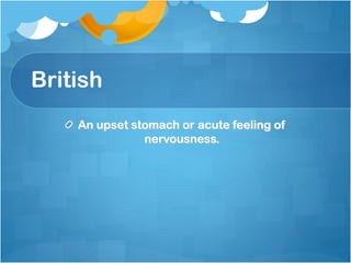 British
    An upset stomach or acute feeling of
               nervousness.
 