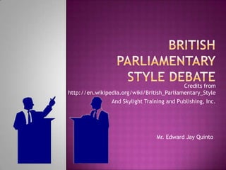 Credits from
http://en.wikipedia.org/wiki/British_Parliamentary_Style
                And Skylight Training and Publishing, Inc.




                                  Mr. Edward Jay Quinto
 