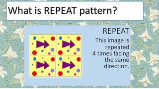 What is REPEAT pattern?
REPEAT
This image is
repeated
4 times facing
the same
direction.
 