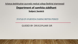 STATUS OF AYURVEDADURINGBRITISH PERIOD
GUIDED BY: DR.R.D.PUJARI SIR
Acharya deshbhushan ayurvedic medical college Bedkihal shamnewadi
Department of samhita siddhant
Subject: Sanskrit
 